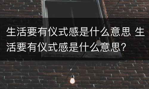 生活要有仪式感是什么意思 生活要有仪式感是什么意思?