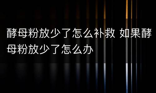 酵母粉放少了怎么补救 如果酵母粉放少了怎么办