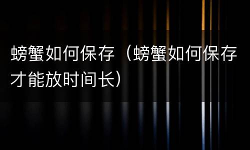 螃蟹如何保存（螃蟹如何保存才能放时间长）