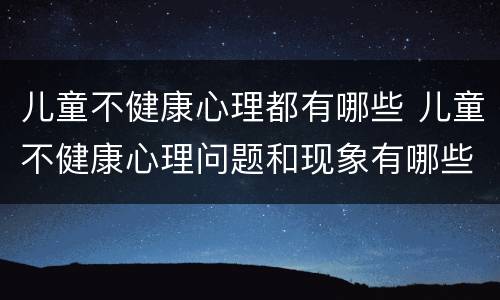 儿童不健康心理都有哪些 儿童不健康心理问题和现象有哪些