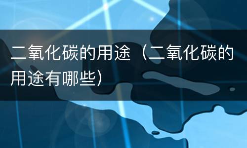 二氧化碳的用途（二氧化碳的用途有哪些）