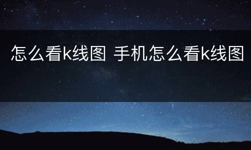 怎么看k线图 手机怎么看k线图