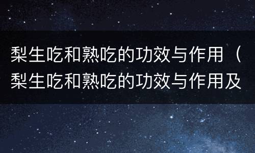 梨生吃和熟吃的功效与作用（梨生吃和熟吃的功效与作用及禁忌）
