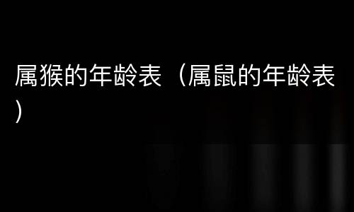 属猴的年龄表（属鼠的年龄表）