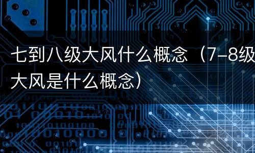 七到八级大风什么概念（7-8级大风是什么概念）