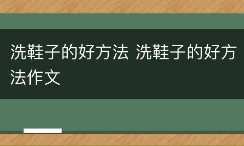 洗鞋子的好方法 洗鞋子的好方法作文