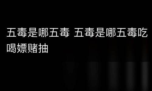 五毒是哪五毒 五毒是哪五毒吃喝嫖赌抽