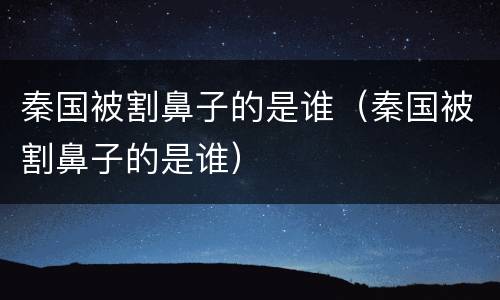秦国被割鼻子的是谁（秦国被割鼻子的是谁）
