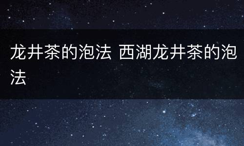 龙井茶的泡法 西湖龙井茶的泡法