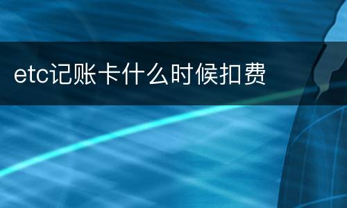 etc记账卡什么时候扣费