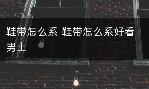 鞋带怎么系 鞋带怎么系好看 男士