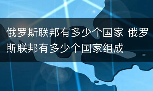 俄罗斯联邦有多少个国家 俄罗斯联邦有多少个国家组成