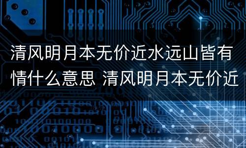 清风明月本无价近水远山皆有情什么意思 清风明月本无价近水远山皆有情的意思