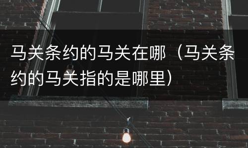 马关条约的马关在哪（马关条约的马关指的是哪里）