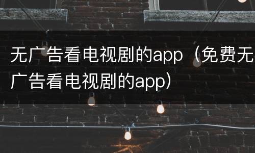 无广告看电视剧的app（免费无广告看电视剧的app）