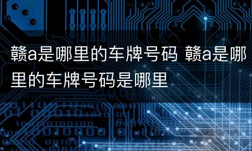 赣a是哪里的车牌号码 赣a是哪里的车牌号码是哪里