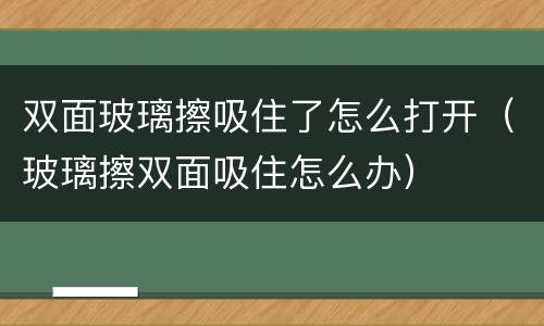 双面玻璃擦吸住了怎么打开（玻璃擦双面吸住怎么办）