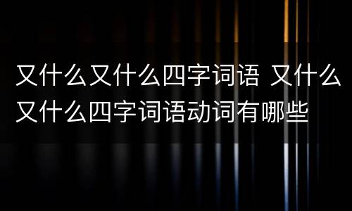 又什么又什么四字词语 又什么又什么四字词语动词有哪些