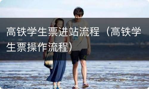 高铁学生票进站流程（高铁学生票操作流程）