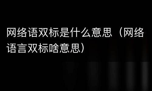 网络语双标是什么意思（网络语言双标啥意思）