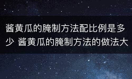 酱黄瓜的腌制方法配比例是多少 酱黄瓜的腌制方法的做法大全