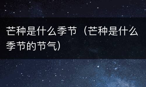 芒种是什么季节（芒种是什么季节的节气）
