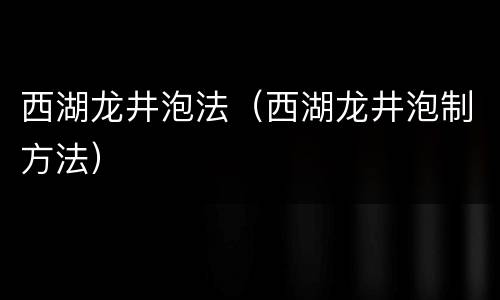 西湖龙井泡法（西湖龙井泡制方法）