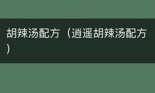 胡辣汤配方（逍遥胡辣汤配方）