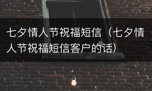 七夕情人节祝福短信（七夕情人节祝福短信客户的话）