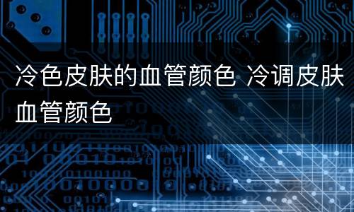 冷色皮肤的血管颜色 冷调皮肤血管颜色