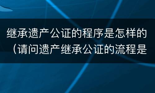继承遗产公证的程序是怎样的（请问遗产继承公证的流程是怎么样的）