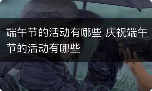 端午节的活动有哪些 庆祝端午节的活动有哪些