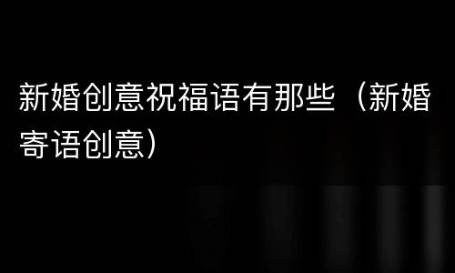 新婚创意祝福语有那些（新婚寄语创意）