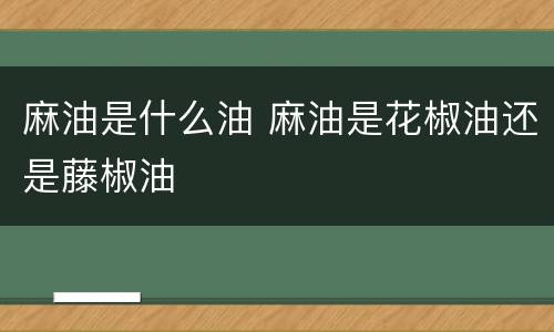 麻油是什么油 麻油是花椒油还是藤椒油