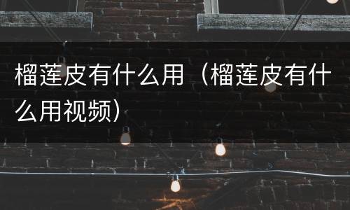 榴莲皮有什么用（榴莲皮有什么用视频）