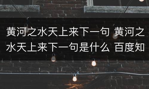 黄河之水天上来下一句 黄河之水天上来下一句是什么 百度知道