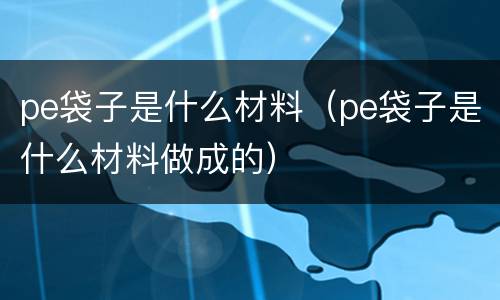 pe袋子是什么材料（pe袋子是什么材料做成的）