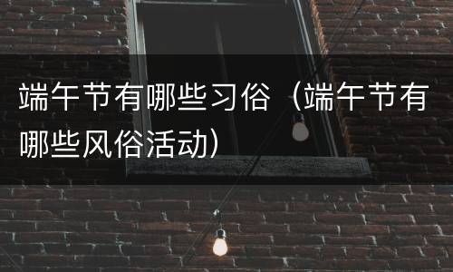 端午节有哪些习俗（端午节有哪些风俗活动）