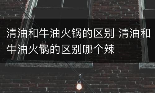 清油和牛油火锅的区别 清油和牛油火锅的区别哪个辣