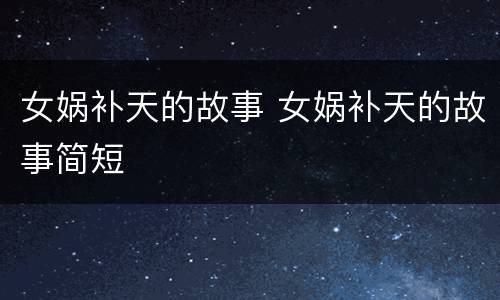 女娲补天的故事 女娲补天的故事简短