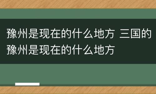 豫州是现在的什么地方 三国的豫州是现在的什么地方