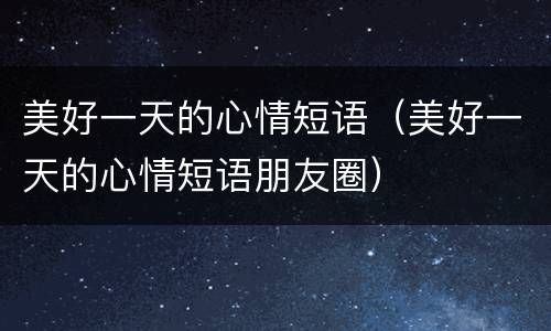 美好一天的心情短语（美好一天的心情短语朋友圈）