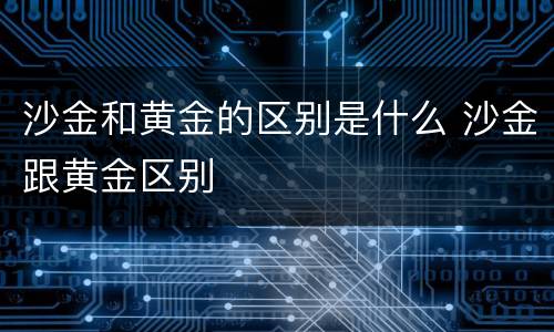 沙金和黄金的区别是什么 沙金跟黄金区别