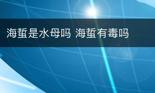 海蜇是水母吗 海蜇有毒吗