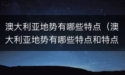 澳大利亚地势有哪些特点（澳大利亚地势有哪些特点和特点）