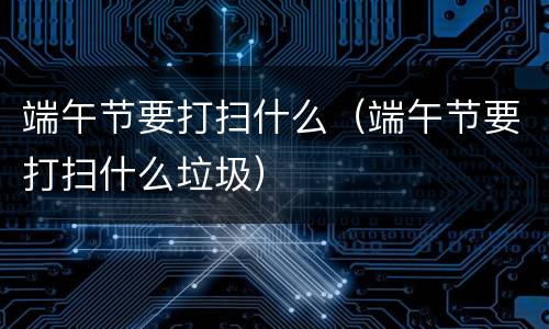 端午节要打扫什么（端午节要打扫什么垃圾）