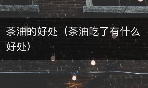 茶油的好处（茶油吃了有什么好处）