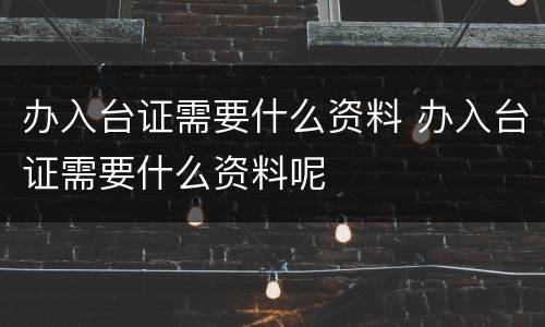 办入台证需要什么资料 办入台证需要什么资料呢