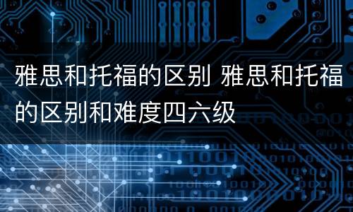 雅思和托福的区别 雅思和托福的区别和难度四六级