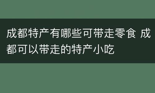 成都特产有哪些可带走零食 成都可以带走的特产小吃